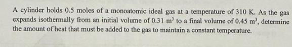 A cylinder holds 0.5 moles of a monoatomic ideal gas at a temperature of 310 K. As the gas expands