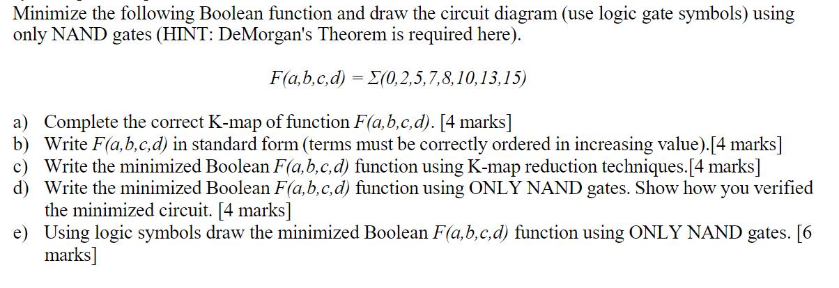 Minimize the following Boolean function and draw the circuit diagram (use logic gate symbols) using only NAND