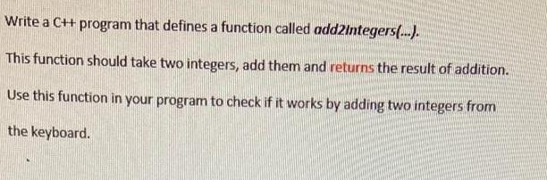 Write a C++ program that defines a function called add2Integers(...). This function should take two integers,
