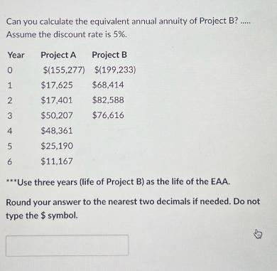 Can you calculate the equivalent annual annuity of Project B?... Assume the discount rate is 5%. Year 0 1 2 3
