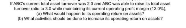 If ABC's current total asset turnover was 2.0 and ABC was able to raise its total asset turnover ratio to 3.0