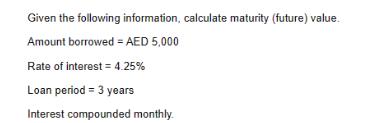 Given the following information, calculate maturity (future) value. Amount borrowed = AED 5,000 Rate of