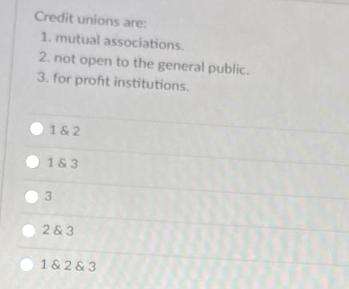 Credit unions are: 1. mutual associations. 2. not open to the general public. 3. for profit institutions. 1&2