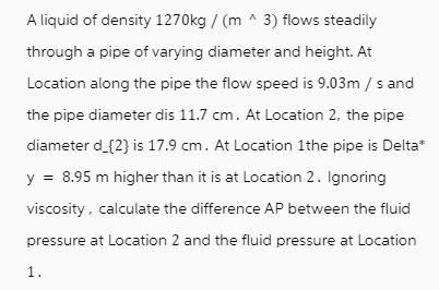 A liquid of density 1270kg/(m ^ 3) flows steadily through a pipe of varying diameter and height. At Location