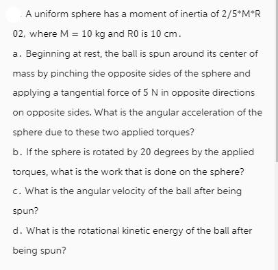 A uniform sphere has a moment of inertia of 2/5*M*R 02, where M = 10 kg and R0 is 10 cm. a. Beginning at