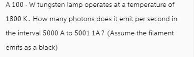 A 100 - W tungsten lamp operates at a temperature of 1800 K. How many photons does it emit per second in the
