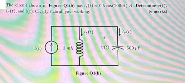 The circuit shown in Figure Q1(b) has i, (t) = 0.5 cos(1000t) A. Determine v(t). ic(t), and i(t). Clearly