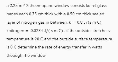 a 2.25 m ^2 theemopane window consists kd rel glass panes each 0.75 cm thick with a 0.50 cm thick sealed