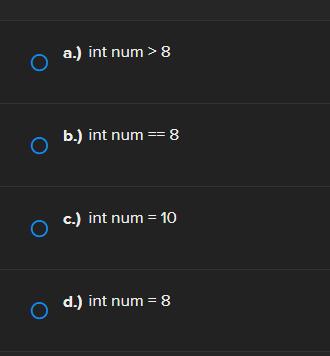 a.) int num > 8 b.) int num == 8 c.) int num = 10 d.) int num = 8