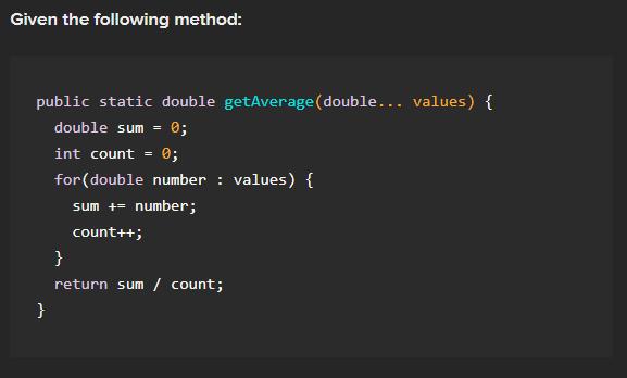 Given the following method: public static double getAverage (double... values) { double sum = 0; } int count