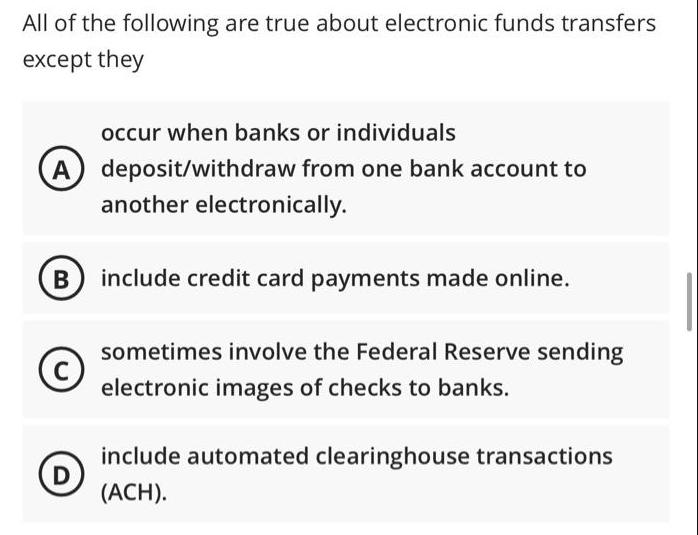 All of the following are true about electronic funds transfers except they occur when banks or individuals
