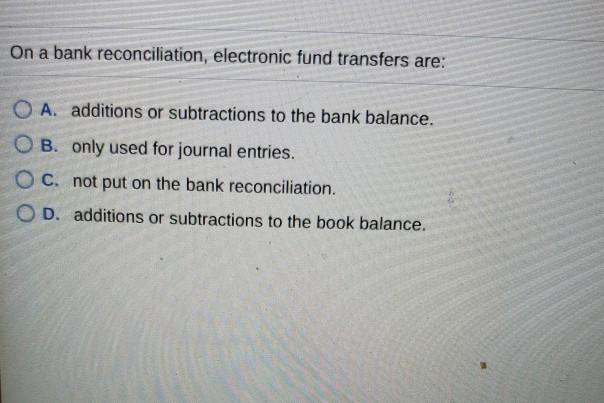 On a bank reconciliation, electronic fund transfers are: OA. additions or subtractions to the bank balance.
