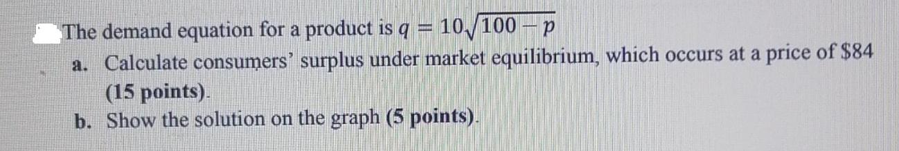 The demand equation for a product is q 10/100-p a. Calculate consumers' surplus under market equilibrium,