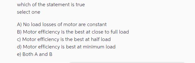 which of the statement is true select one A) No load losses of motor are constant B) Motor efficiency is the