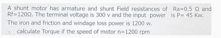 A shunt motor has armature and shunt Field resistances of Ra=0.5 2 and Rf=12002. The terminal voltage is 300