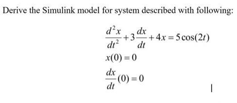 Derive the Simulink model for system described with following: dx dx +3- dt x(0) = 0 dx dt -+ 4x = 5 cos(21)