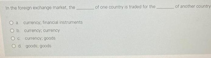 In the foreign exchange market, the O a currency; financial instruments b. currency; currency Oc. currency: