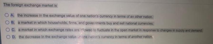 The foreign exchange market is OA the increase in the exchange value of one nation's currency in terms of an