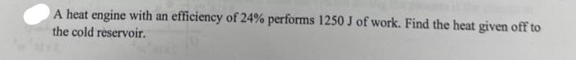 A heat engine with an efficiency of 24% performs 1250 J of work. Find the heat given off to the cold