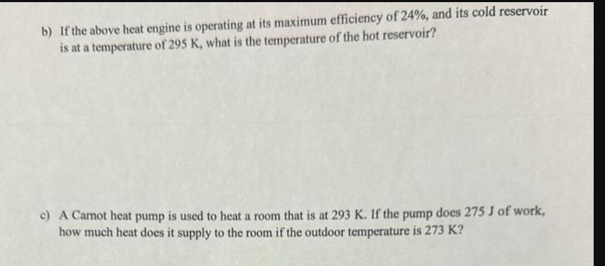 b) If the above heat engine is operating at its maximum efficiency of 24%, and its cold reservoir is at a