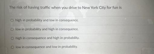 The risk of having traffic when you drive to New York City for fun is O high in probability and low in