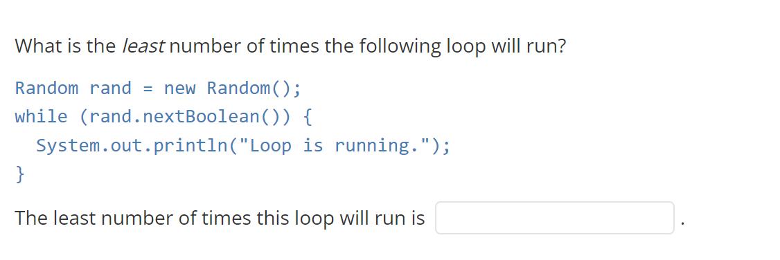 What is the least number of times the following loop will run? Random rand = new Random(); while