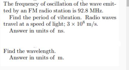 The frequency of oscillation of the wave emit- ted by an FM radio station is 92.8 MHz. Find the period of