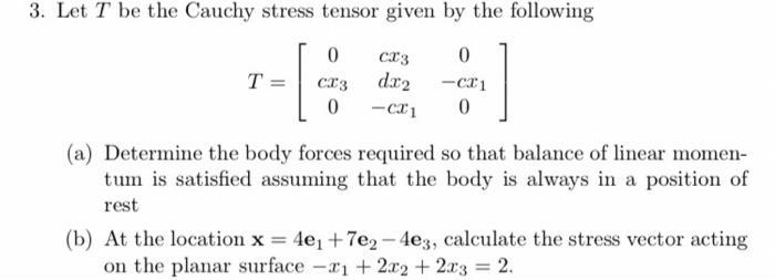 3. Let T be the Cauchy stress tensor given by the following CX3 0 - [ dx -CX1 -CX1 0 T 0 CX3 0 (a) Determine