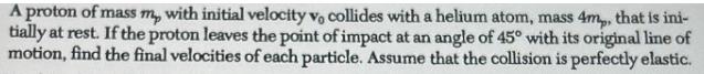 A proton of mass m, with initial velocity v, collides with a helium atom, mass 4m,, that is ini- tially at