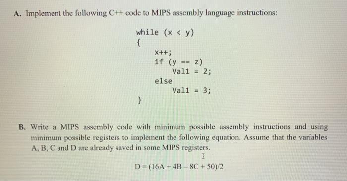 A. Implement the following C++ code to MIPS assembly language instructions: while (x < y) { } X++; if (y ==