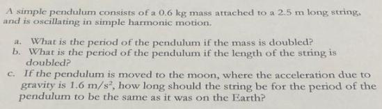 A simple pendulum consists of a 0.6 kg mass attached to a 2.5 m long string, and is oscillating in simple