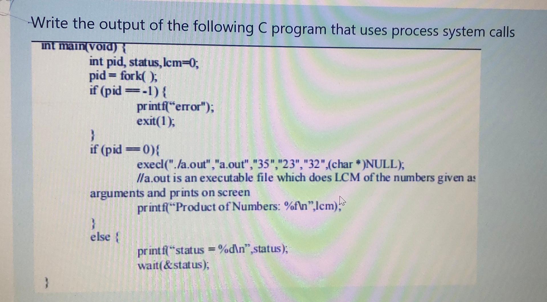 Write the output of the following C program that uses process system calls int main(void) { } int pid,