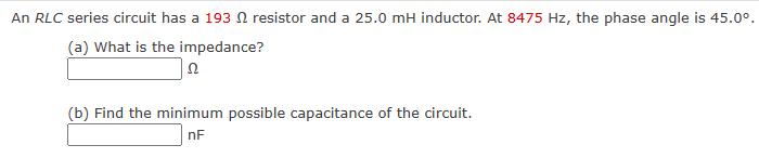 An RLC series circuit has a 193 2 resistor and a 25.0 mH inductor. At 8475 Hz, the phase angle is 45.0. (a)