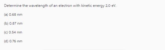 Determine the wavelength of an electron with kinetic energy 2.0 eV. (a) 0.68 nm (b) 0.87 nm (c) 0.54 nm (d)