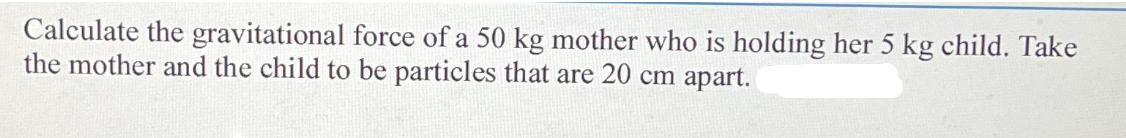 Calculate the gravitational force of a 50 kg mother who is holding her 5 kg child. Take the mother and the