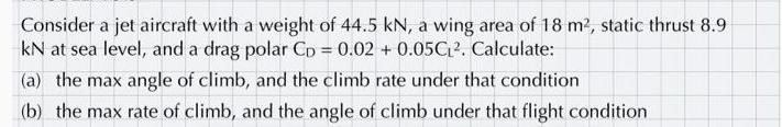 Consider a jet aircraft with a weight of 44.5 kN, a wing area of 18 m, static thrust 8.9 kN at sea level, and