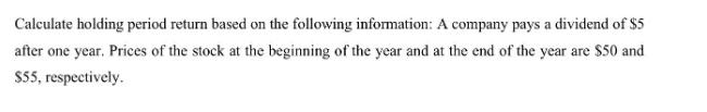 Calculate holding period return based on the following information: A company pays a dividend of $5 after one