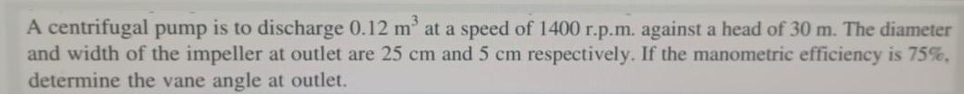 A centrifugal pump is to discharge 0.12 m at a speed of 1400 r.p.m. against a head of 30 m. The diameter and