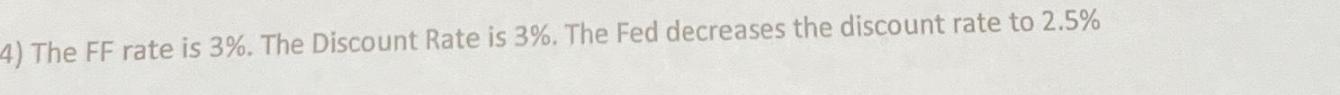 4) The FF rate is 3%. The Discount Rate is 3%. The Fed decreases the discount rate to 2.5%
