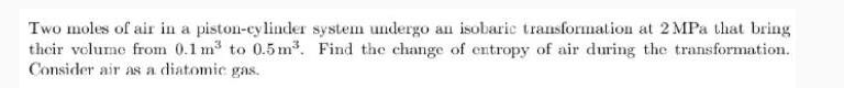Two moles of air in a piston-cylinder system undergo an isobaric transformation at 2 MPa that bring their