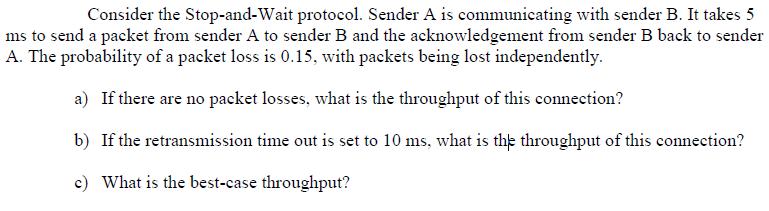 Consider the Stop-and-Wait protocol. Sender A is communicating with sender B. It takes 5 ms to send a packet