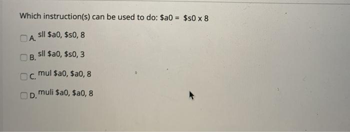 Which instruction(s) can be used to do: $a0 = $s0 x 8 sll $a0, $50, 8 DA B. OC. D. sll $20, $50, 3 mul $20,