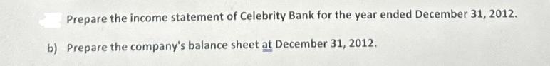 Prepare the income statement of Celebrity Bank for the year ended December 31, 2012. b) Prepare the company's