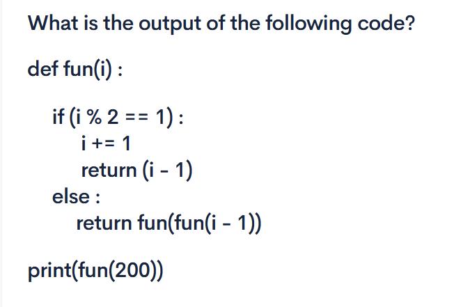 What is the output of the following code? def fun(i): if (i % 2 == 1): i += 1 return (i - 1) else : return