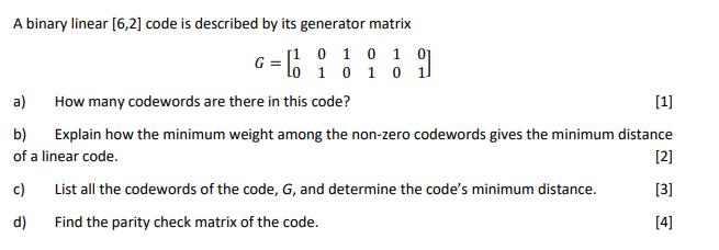 A binary linear [6,2] code is described by its generator matrix [1 0 1 0 1 0 G = a) How many codewords are