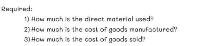 Required: 1) How much is the direct material used? 2) How 3) How much is the cost of goods manufactured? much
