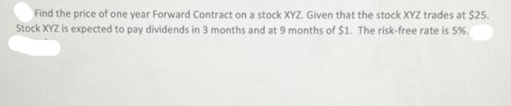 Find the price of one year Forward Contract on a stock XYZ. Given that the stock XYZ trades at $25. Stock XYZ