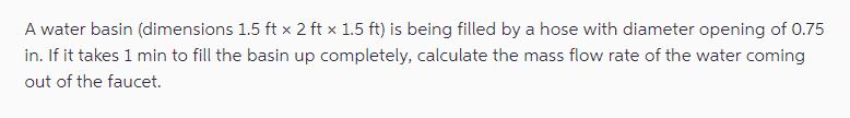 A water basin (dimensions 1.5 ft x 2 ft x 1.5 ft) is being filled by a hose with diameter opening of 0.75 in.