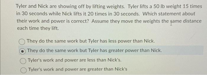 Tyler and Nick are showing off by lifting weights. Tyler lifts a 50 lb weight 15 times in 30 seconds while