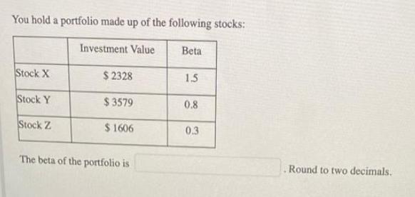 You hold a portfolio made up of the following stocks: Investment Value Stock X Stock Y Stock Z $2328 $3579